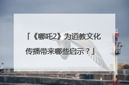 《哪吒2》为道教文化传播带来哪些启示？