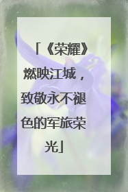 《荣耀》燃映江城，致敬永不褪色的军旅荣光