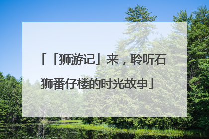 「狮游记」来，聆听石狮番仔楼的时光故事