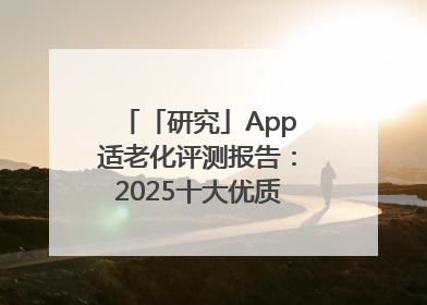 「研究」App适老化评测报告：2025十大优质应用名单发布