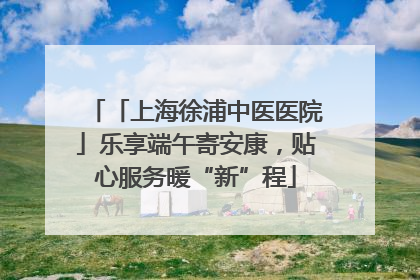 「上海徐浦中医医院」乐享端午寄安康，贴心服务暖“新”程