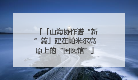 「山海协作谱“新”篇」建在帕米尔高原上的“国医馆”