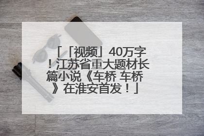 「视频」40万字！江苏省重大题材长篇小说《车桥 车桥》在淮安首发！