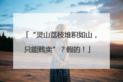 “灵山荔枝堆积如山，只能贱卖”？假的！