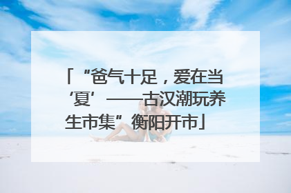 “爸气十足，爱在当‘夏’——古汉潮玩养生市集”衡阳开市
