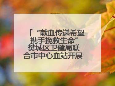 “献血传递希望 携手挽救生命” 樊城区卫健局联合市中心血站开展无偿献血科普公益活动