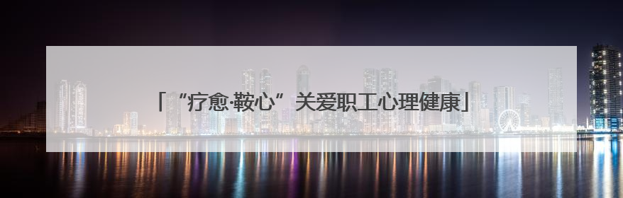 “疗愈·鞍心”关爱职工心理健康