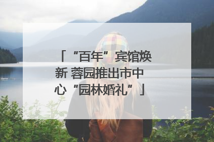 “百年”宾馆焕新 蓉园推出市中心“园林婚礼”