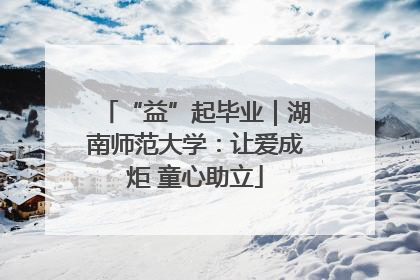 “益”起毕业｜湖南师范大学：让爱成炬 童心助立