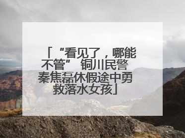 “看见了，哪能不管” 铜川民警秦焦磊休假途中勇救落水女孩