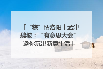 “粽”情洛阳丨孟津魏坡：“有意思大会”邀你玩出新意生活