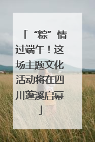 “粽”情过端午！这场主题文化活动将在四川蓬溪启幕