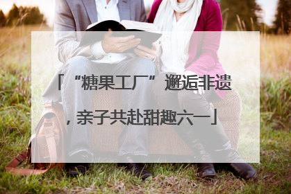 “糖果工厂”邂逅非遗，亲子共赴甜趣六一