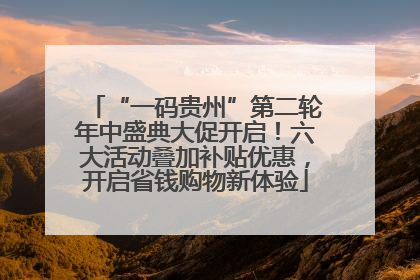 “一码贵州”第二轮年中盛典大促开启！六大活动叠加补贴优惠，开启省钱购物新体验