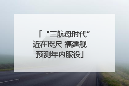 “三航母时代”近在咫尺 福建舰预测年内服役