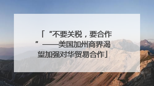 “不要关税，要合作”——美国加州商界渴望加强对华贸易合作
