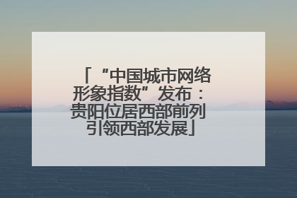 “中国城市网络形象指数”发布：贵阳位居西部前列 引领西部发展