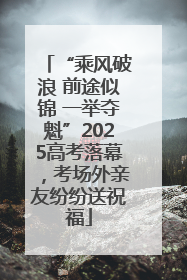 “乘风破浪 前途似锦 一举夺魁”2025高考落幕，考场外亲友纷纷送祝福