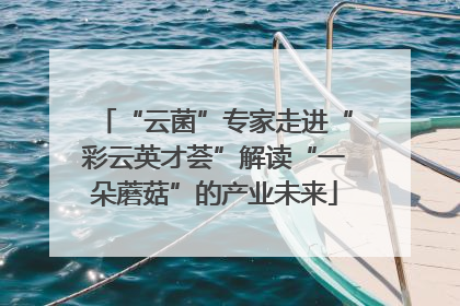 “云菌”专家走进“彩云英才荟”解读“一朵蘑菇”的产业未来