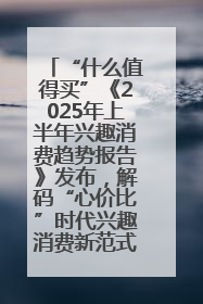 “什么值得买”《2025年上半年兴趣消费趋势报告》发布，解码“心价比”时代兴趣消费新范式