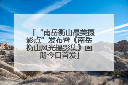“南岳衡山最美摄影点”发布暨《南岳衡山风光摄影集》画册今日首发