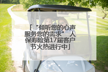 “倾听您的心声 服务您的需求” 人保寿险第17届客户节火热进行中