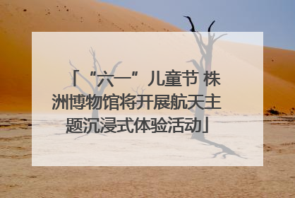 “六一”儿童节 株洲博物馆将开展航天主题沉浸式体验活动
