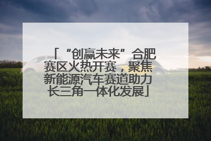 “创赢未来”合肥赛区火热开赛，聚焦新能源汽车赛道助力长三角一体化发展