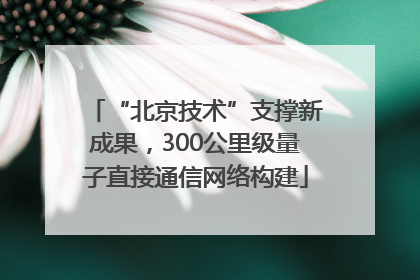 “北京技术”支撑新成果，300公里级量子直接通信网络构建