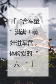“含军量”满满！萌娃进军营，体验爱的“六一”