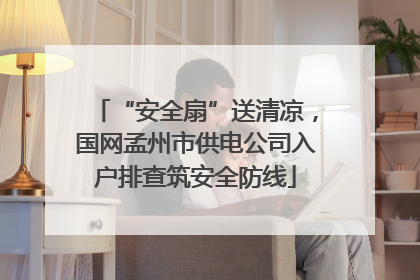 “安全扇”送清凉，国网孟州市供电公司入户排查筑安全防线