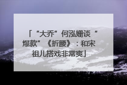 “大乔”何泓姗谈“爆款”《折腰》：和宋祖儿搭戏非常爽