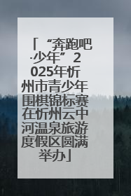 “奔跑吧·少年”2025年忻州市青少年围棋锦标赛在忻州云中河温泉旅游度假区圆满举办