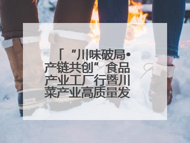 “川味破局•产链共创”食品产业工厂行暨川菜产业高质量发展座谈会举办