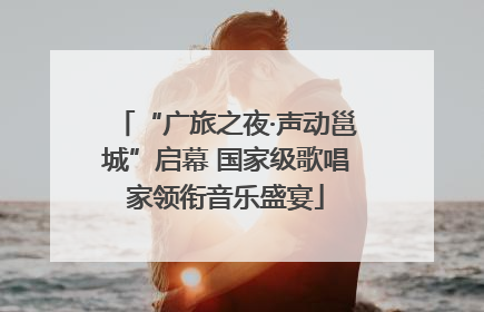 “广旅之夜·声动邕城”启幕 国家级歌唱家领衔音乐盛宴