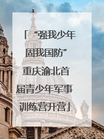 “强我少年 固我国防” 重庆渝北首届青少年军事训练营开营