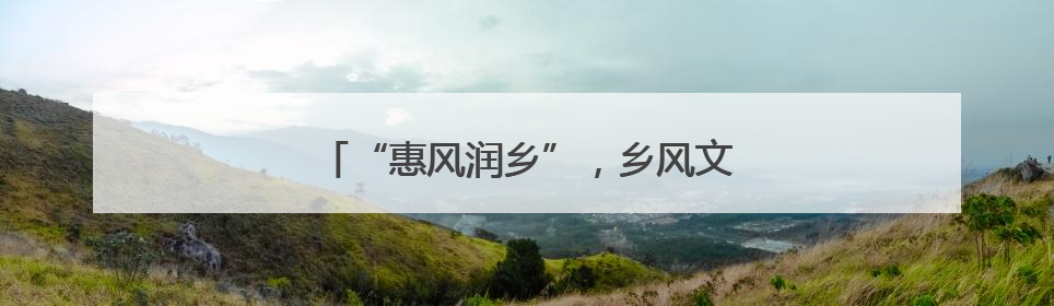 “惠风润乡”，乡风文明激发乡村振兴新活力