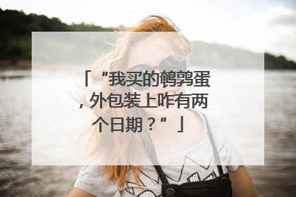 “我买的鹌鹑蛋，外包装上咋有两个日期？”