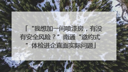 “我想加一间喷漆房，有没有安全风险？”南通“邀约式”体检进企直面实际问题