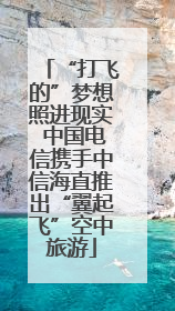 “打飞的”梦想照进现实 中国电信携手中信海直推出“翼起飞”空中旅游
