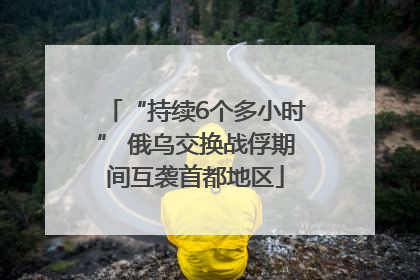 “持续6个多小时” 俄乌交换战俘期间互袭首都地区