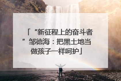 “新征程上的奋斗者”邹德海：把黑土地当做孩子一样呵护