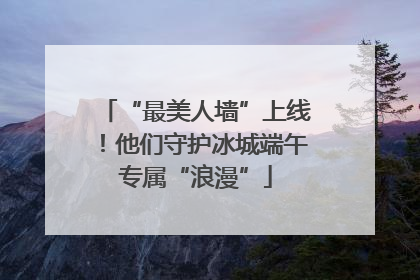 “最美人墙”上线！他们守护冰城端午专属“浪漫”
