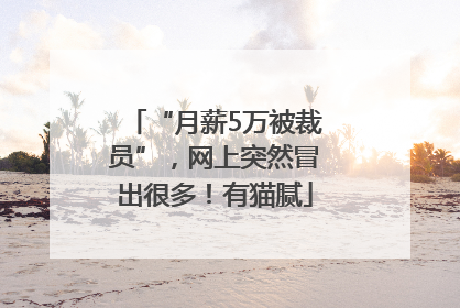 “月薪5万被裁员”，网上突然冒出很多！有猫腻