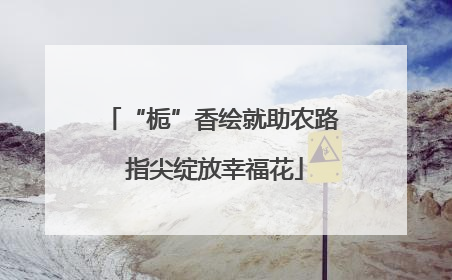 “栀”香绘就助农路 指尖绽放幸福花