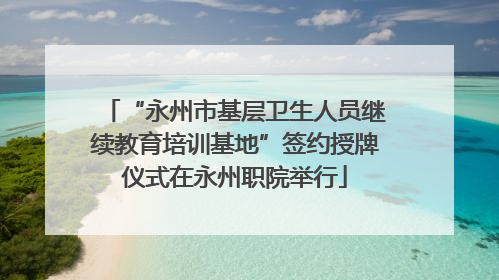 “永州市基层卫生人员继续教育培训基地”签约授牌仪式在永州职院举行