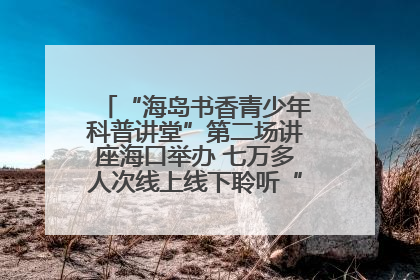 “海岛书香青少年科普讲堂”第二场讲座海口举办 七万多人次线上线下聆听“工匠精神”