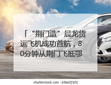 “荆门造”晨龙货运飞机成功首航，80分钟从荆门飞抵鄂州花湖机场