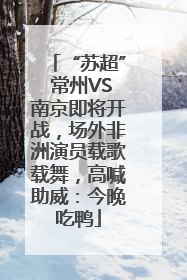 “苏超” 常州VS南京即将开战，场外非洲演员载歌载舞，高喊助威：今晚吃鸭