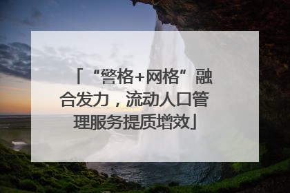 “警格+网格”融合发力，流动人口管理服务提质增效